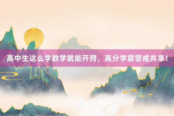 高中生这么学数学就能开窍，高分学霸警戒共享！