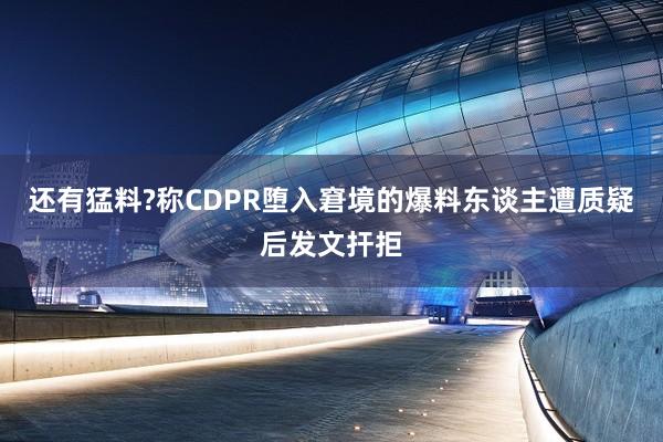 还有猛料?称CDPR堕入窘境的爆料东谈主遭质疑后发文扞拒