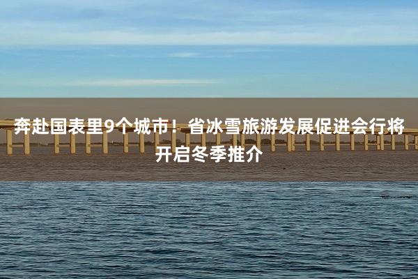 奔赴国表里9个城市！省冰雪旅游发展促进会行将开启冬季推介