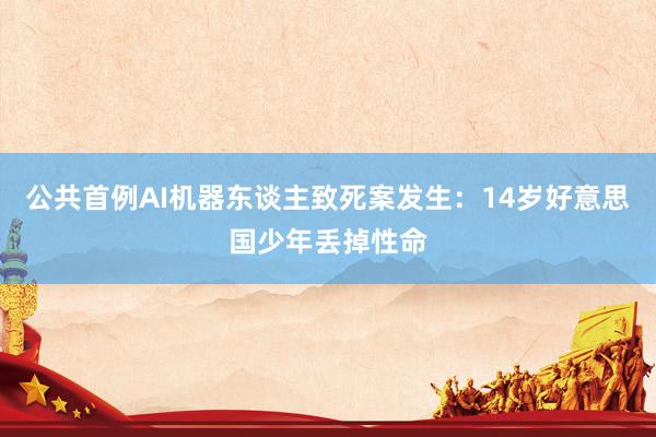 公共首例AI机器东谈主致死案发生：14岁好意思国少年丢掉性命
