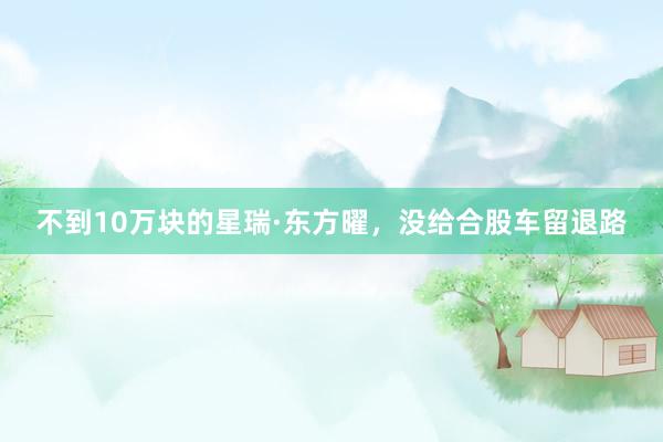 不到10万块的星瑞·东方曜，没给合股车留退路
